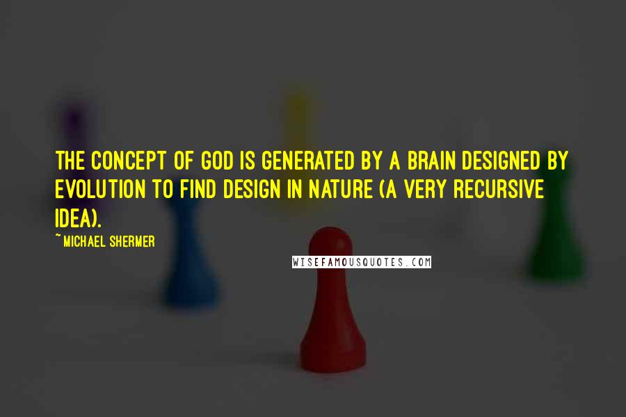 Michael Shermer Quotes: The concept of God is generated by a brain designed by evolution to find design in nature (a very recursive idea).