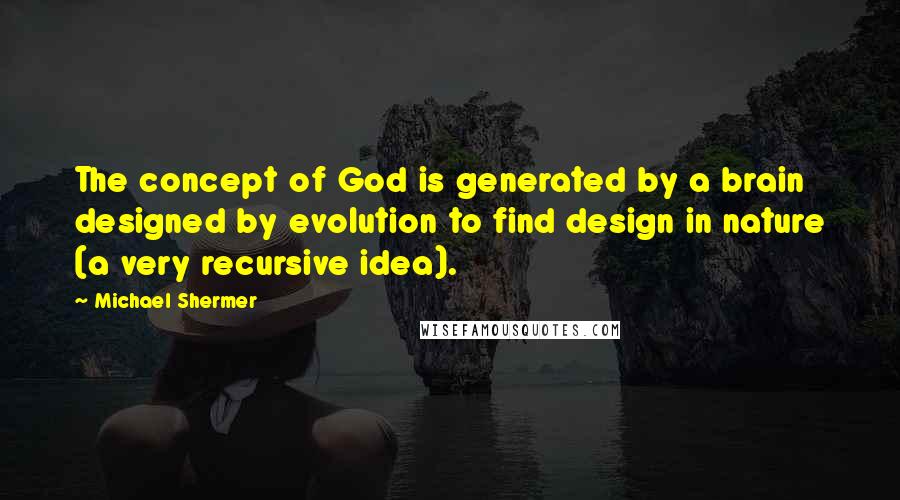 Michael Shermer Quotes: The concept of God is generated by a brain designed by evolution to find design in nature (a very recursive idea).