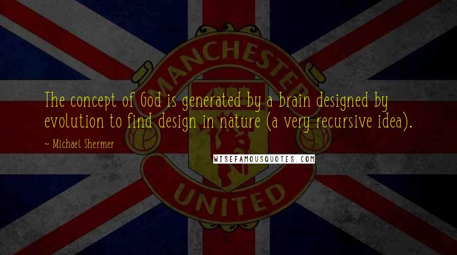 Michael Shermer Quotes: The concept of God is generated by a brain designed by evolution to find design in nature (a very recursive idea).