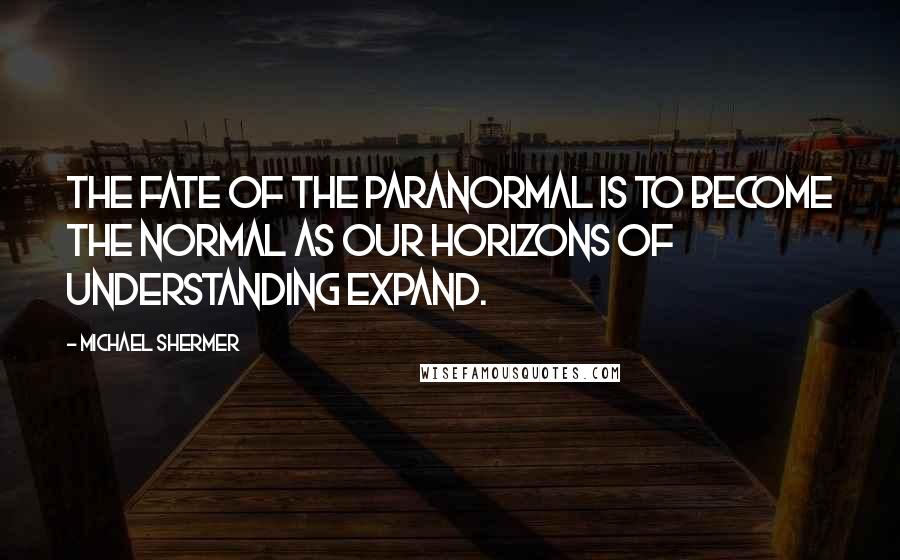 Michael Shermer Quotes: The fate of the paranormal is to become the normal as our horizons of understanding expand.