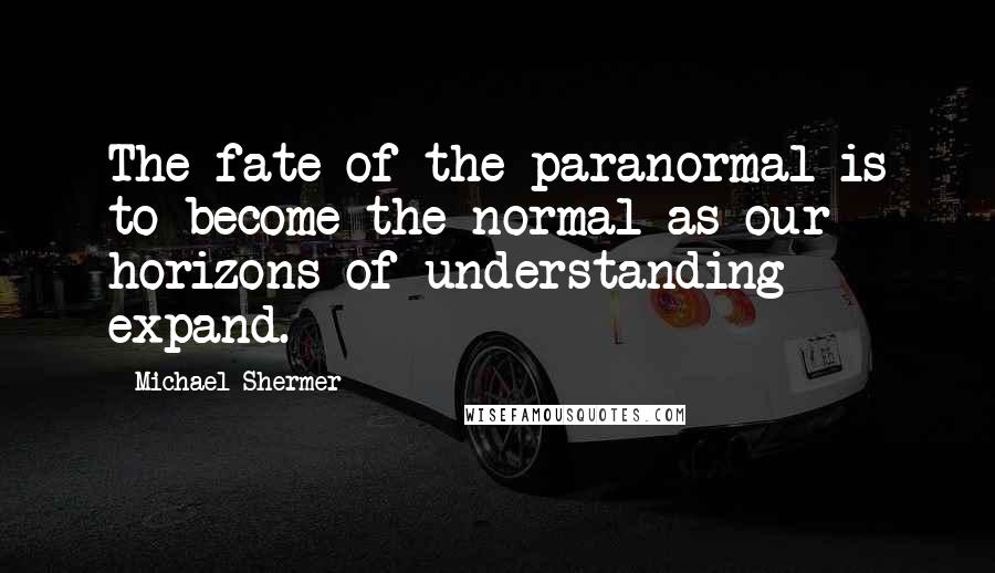 Michael Shermer Quotes: The fate of the paranormal is to become the normal as our horizons of understanding expand.