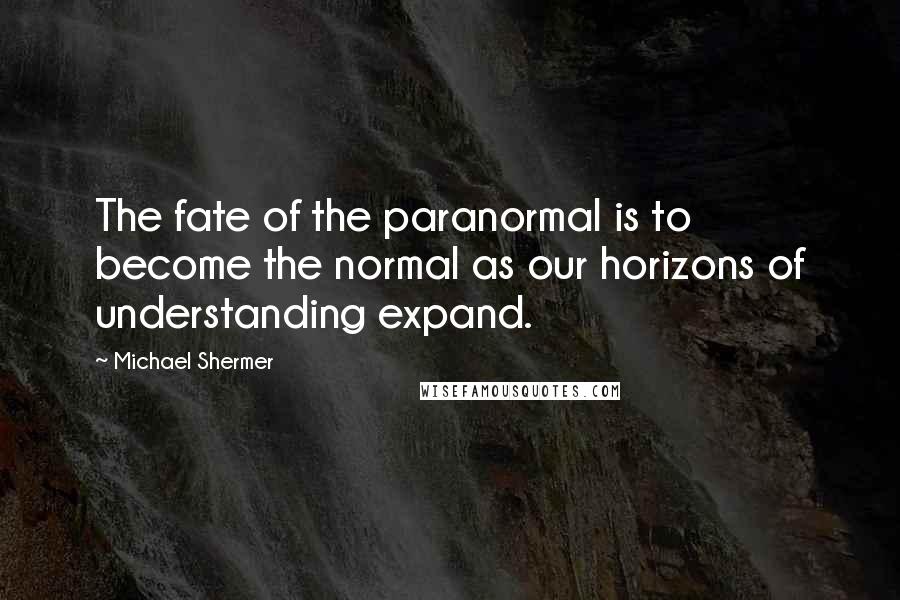 Michael Shermer Quotes: The fate of the paranormal is to become the normal as our horizons of understanding expand.