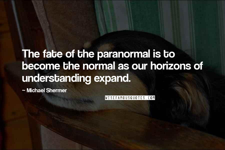 Michael Shermer Quotes: The fate of the paranormal is to become the normal as our horizons of understanding expand.