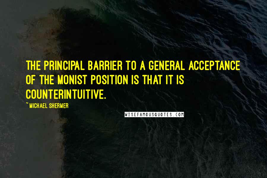 Michael Shermer Quotes: The principal barrier to a general acceptance of the monist position is that it is counterintuitive.