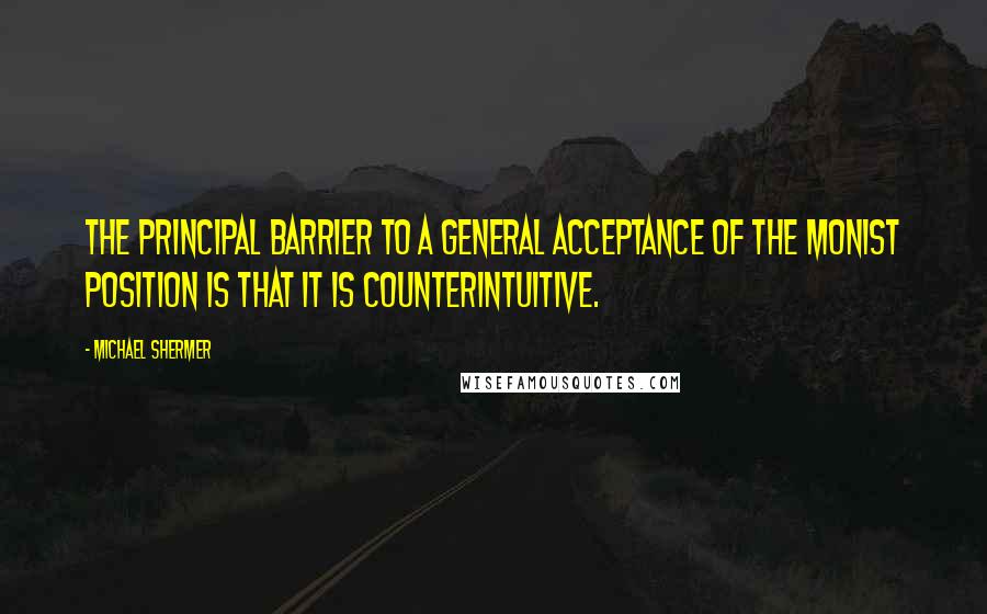 Michael Shermer Quotes: The principal barrier to a general acceptance of the monist position is that it is counterintuitive.