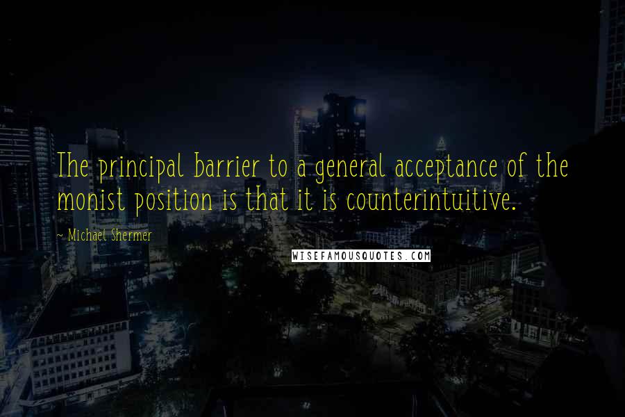 Michael Shermer Quotes: The principal barrier to a general acceptance of the monist position is that it is counterintuitive.