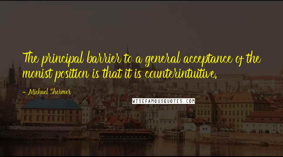 Michael Shermer Quotes: The principal barrier to a general acceptance of the monist position is that it is counterintuitive.