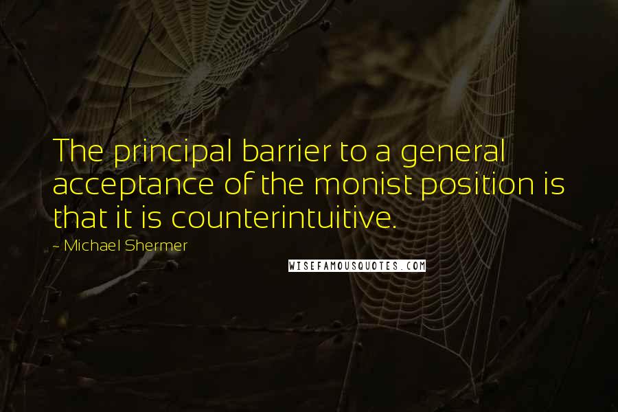 Michael Shermer Quotes: The principal barrier to a general acceptance of the monist position is that it is counterintuitive.