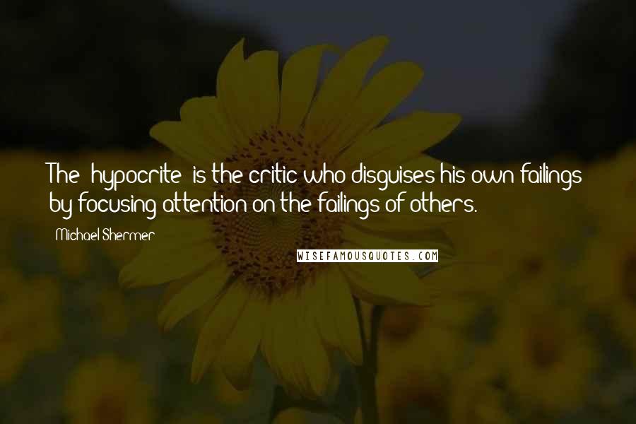 Michael Shermer Quotes: The "hypocrite" is the critic who disguises his own failings by focusing attention on the failings of others.