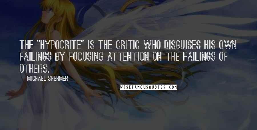 Michael Shermer Quotes: The "hypocrite" is the critic who disguises his own failings by focusing attention on the failings of others.