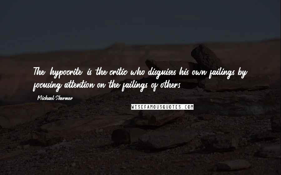 Michael Shermer Quotes: The "hypocrite" is the critic who disguises his own failings by focusing attention on the failings of others.