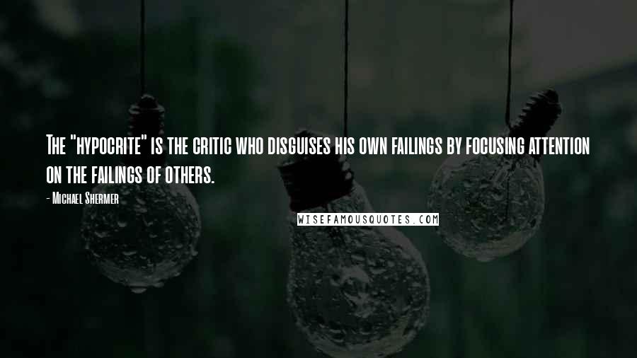 Michael Shermer Quotes: The "hypocrite" is the critic who disguises his own failings by focusing attention on the failings of others.