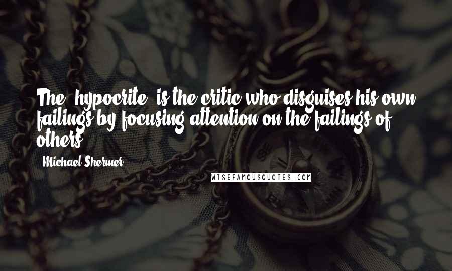 Michael Shermer Quotes: The "hypocrite" is the critic who disguises his own failings by focusing attention on the failings of others.