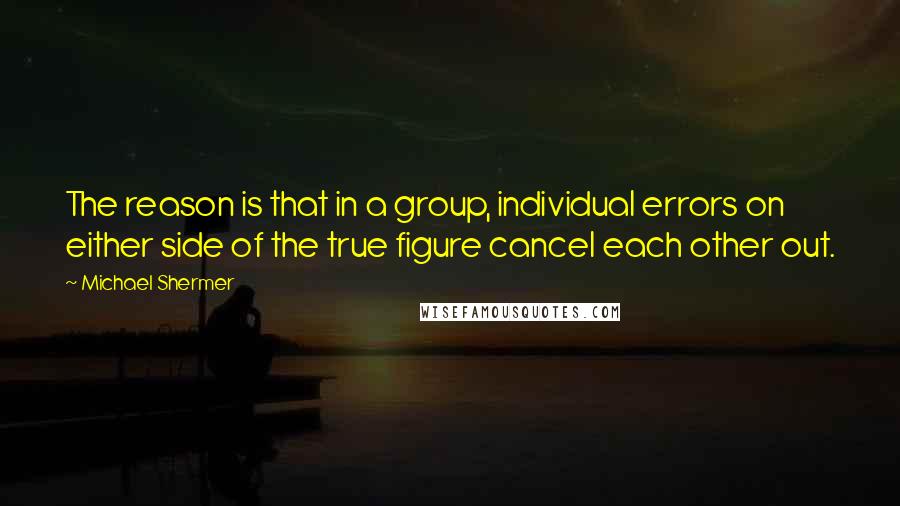 Michael Shermer Quotes: The reason is that in a group, individual errors on either side of the true figure cancel each other out.