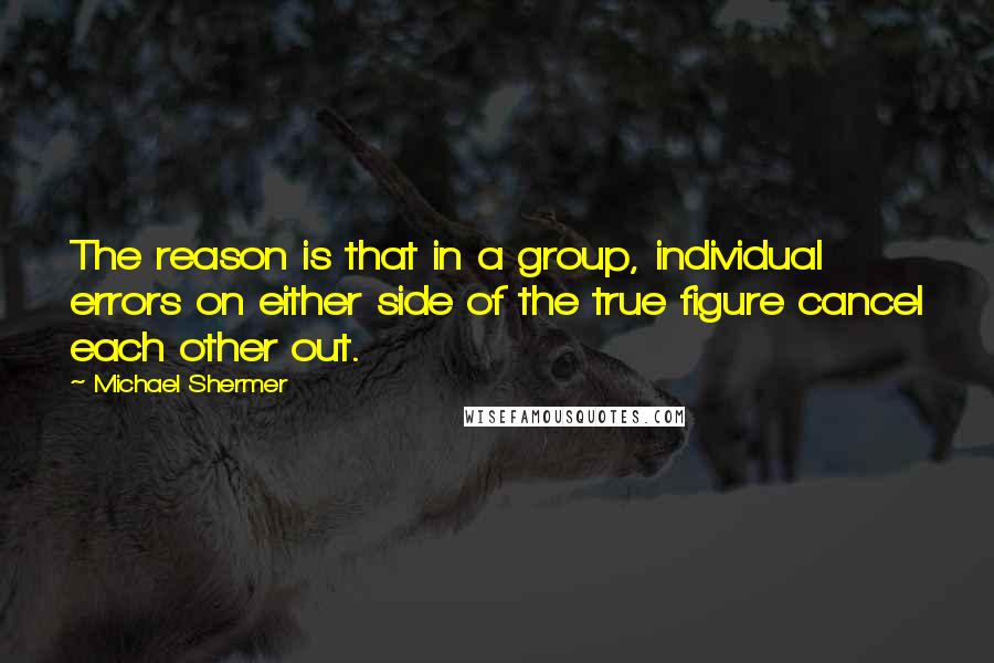 Michael Shermer Quotes: The reason is that in a group, individual errors on either side of the true figure cancel each other out.