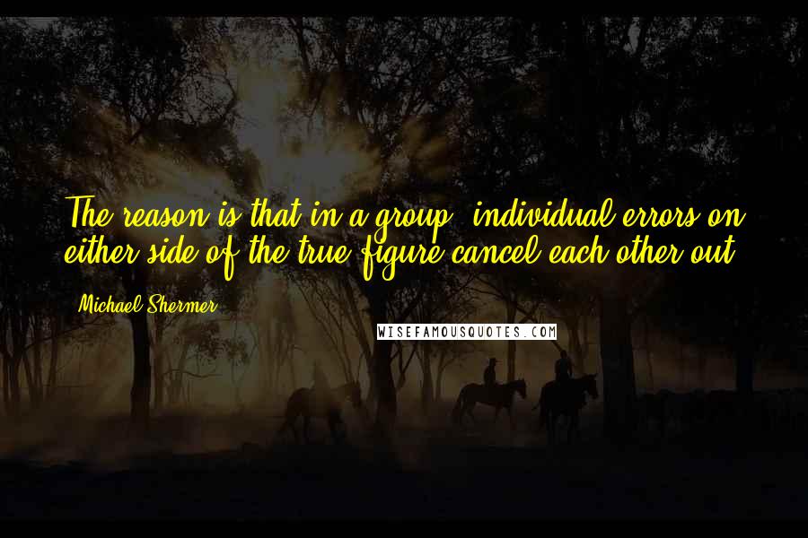 Michael Shermer Quotes: The reason is that in a group, individual errors on either side of the true figure cancel each other out.