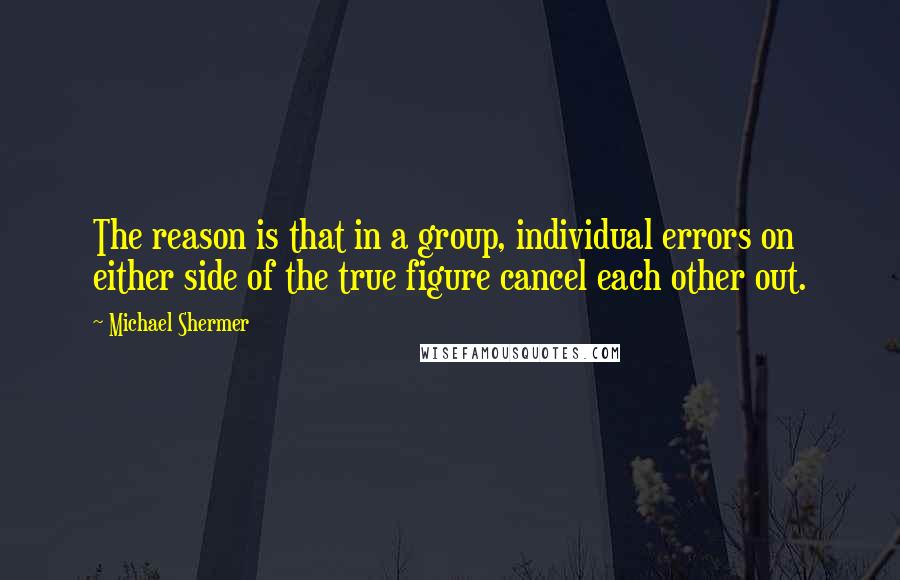 Michael Shermer Quotes: The reason is that in a group, individual errors on either side of the true figure cancel each other out.