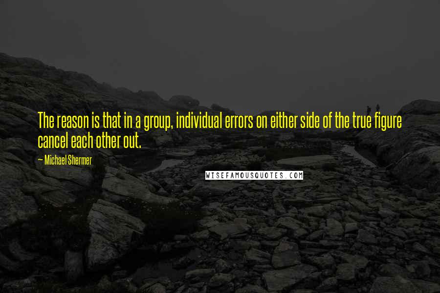 Michael Shermer Quotes: The reason is that in a group, individual errors on either side of the true figure cancel each other out.