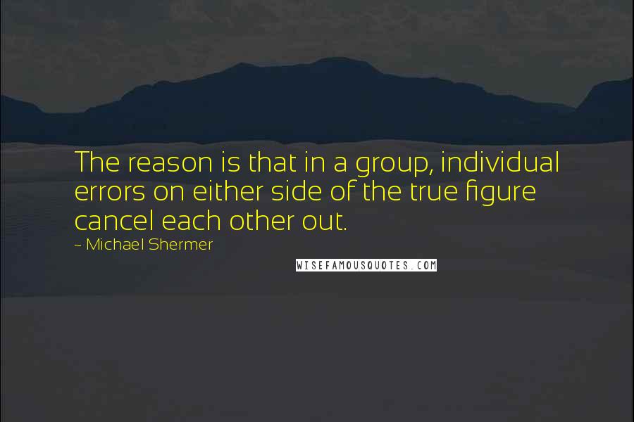 Michael Shermer Quotes: The reason is that in a group, individual errors on either side of the true figure cancel each other out.