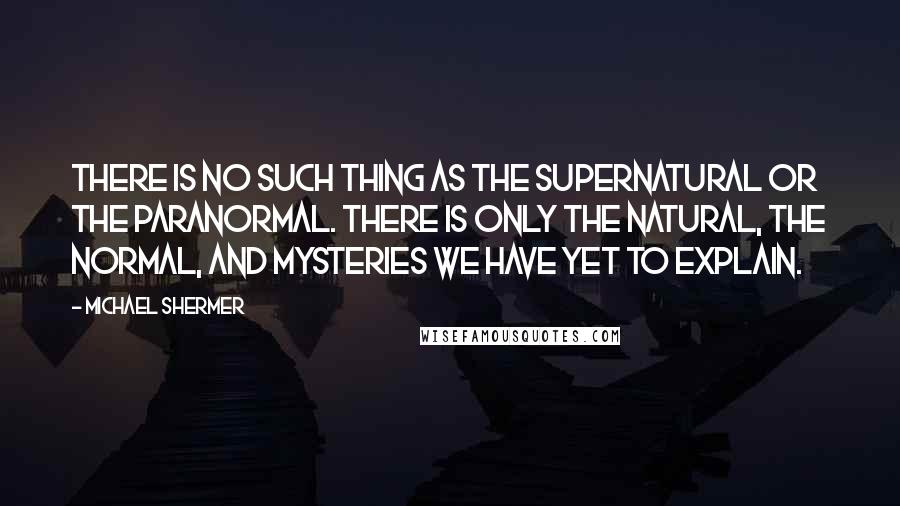 Michael Shermer Quotes: There is no such thing as the supernatural or the paranormal. There is only the natural, the normal, and mysteries we have yet to explain.