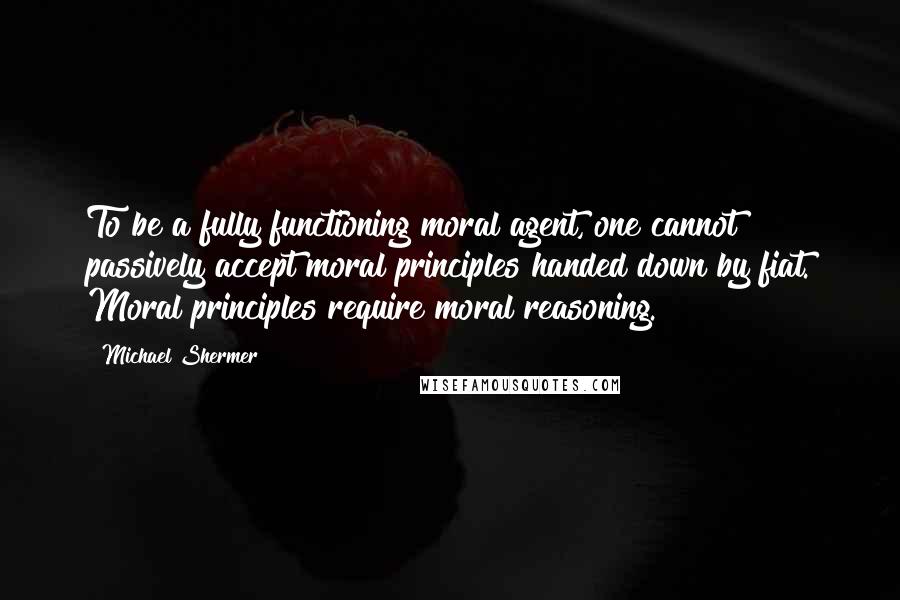 Michael Shermer Quotes: To be a fully functioning moral agent, one cannot passively accept moral principles handed down by fiat. Moral principles require moral reasoning.