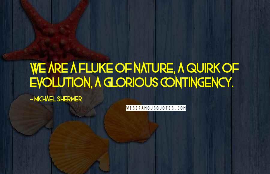 Michael Shermer Quotes: We are a fluke of nature, a quirk of evolution, a glorious contingency.