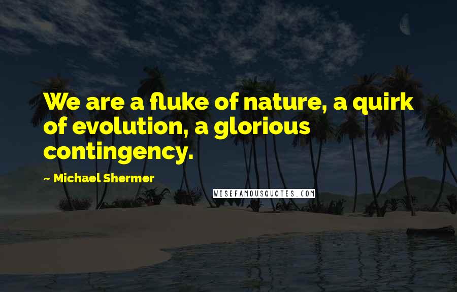 Michael Shermer Quotes: We are a fluke of nature, a quirk of evolution, a glorious contingency.