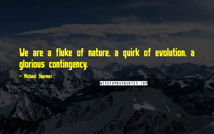 Michael Shermer Quotes: We are a fluke of nature, a quirk of evolution, a glorious contingency.