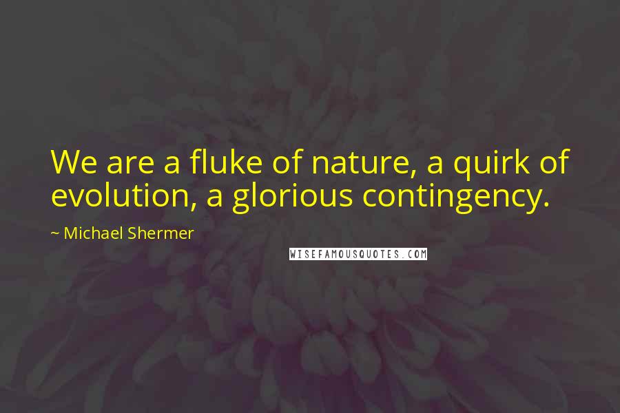 Michael Shermer Quotes: We are a fluke of nature, a quirk of evolution, a glorious contingency.