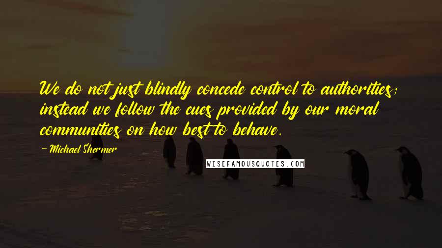 Michael Shermer Quotes: We do not just blindly concede control to authorities; instead we follow the cues provided by our moral communities on how best to behave.