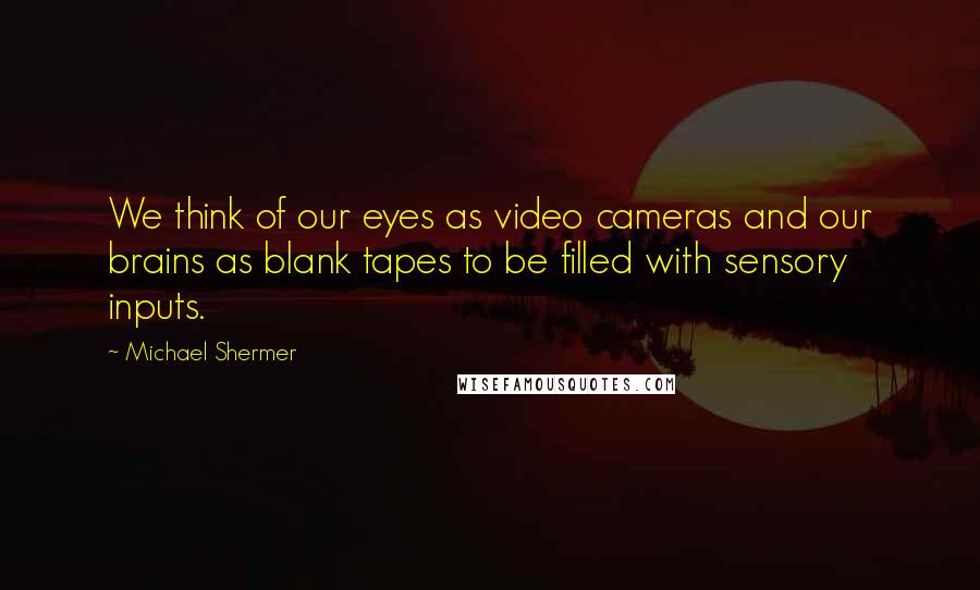 Michael Shermer Quotes: We think of our eyes as video cameras and our brains as blank tapes to be filled with sensory inputs.