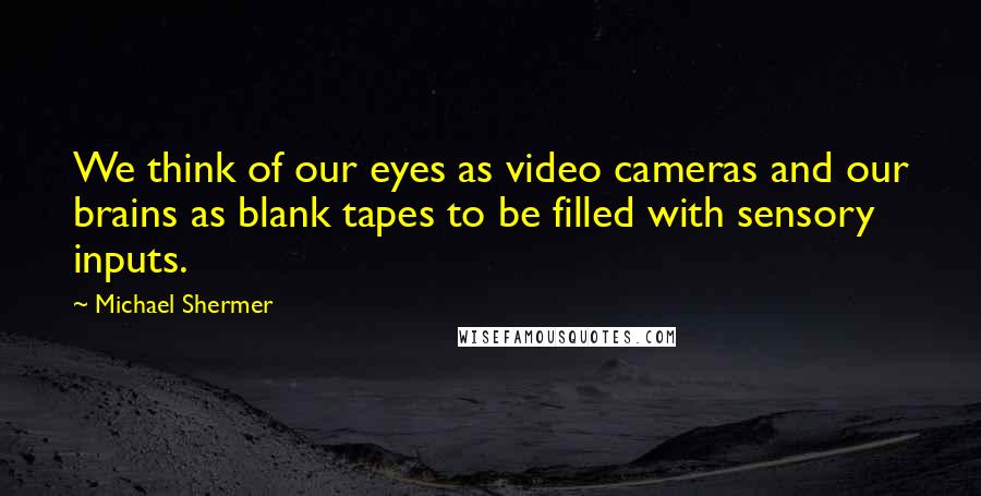 Michael Shermer Quotes: We think of our eyes as video cameras and our brains as blank tapes to be filled with sensory inputs.