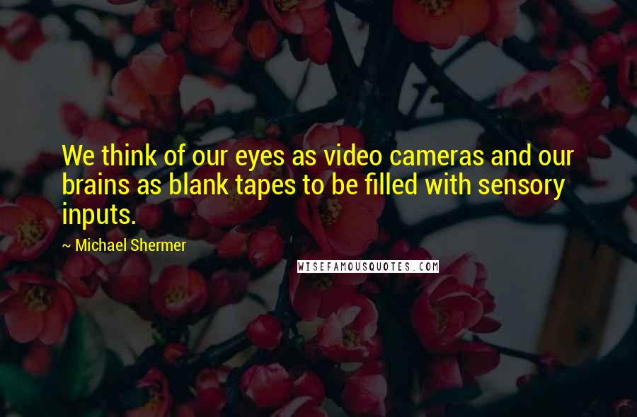 Michael Shermer Quotes: We think of our eyes as video cameras and our brains as blank tapes to be filled with sensory inputs.