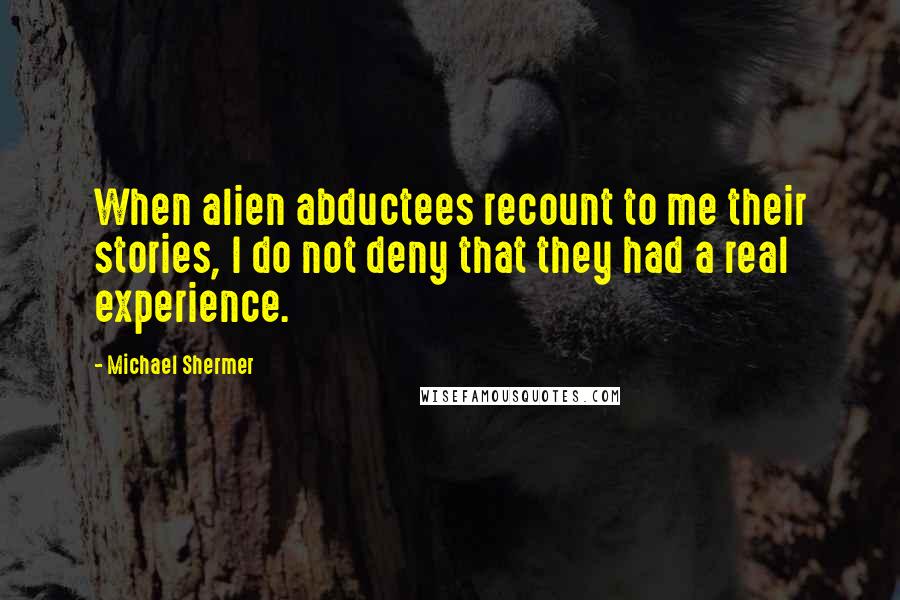 Michael Shermer Quotes: When alien abductees recount to me their stories, I do not deny that they had a real experience.