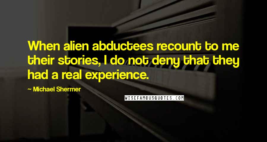 Michael Shermer Quotes: When alien abductees recount to me their stories, I do not deny that they had a real experience.