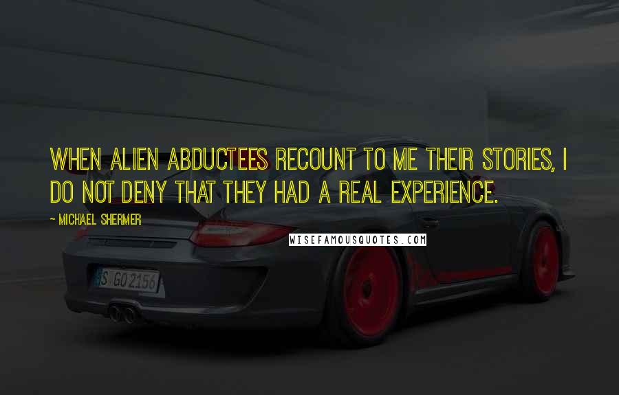 Michael Shermer Quotes: When alien abductees recount to me their stories, I do not deny that they had a real experience.