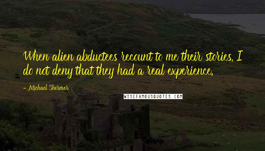 Michael Shermer Quotes: When alien abductees recount to me their stories, I do not deny that they had a real experience.