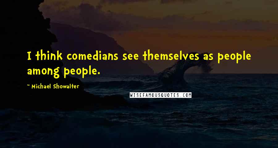 Michael Showalter Quotes: I think comedians see themselves as people among people.