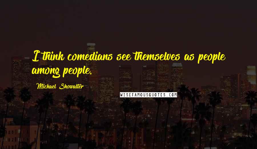Michael Showalter Quotes: I think comedians see themselves as people among people.