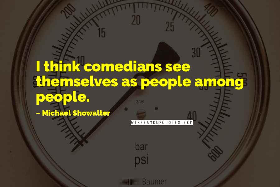 Michael Showalter Quotes: I think comedians see themselves as people among people.