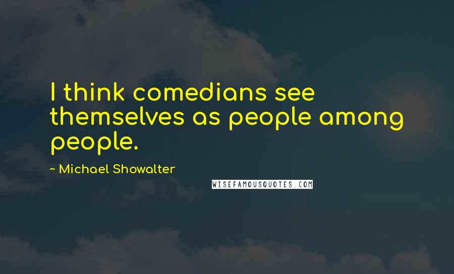 Michael Showalter Quotes: I think comedians see themselves as people among people.