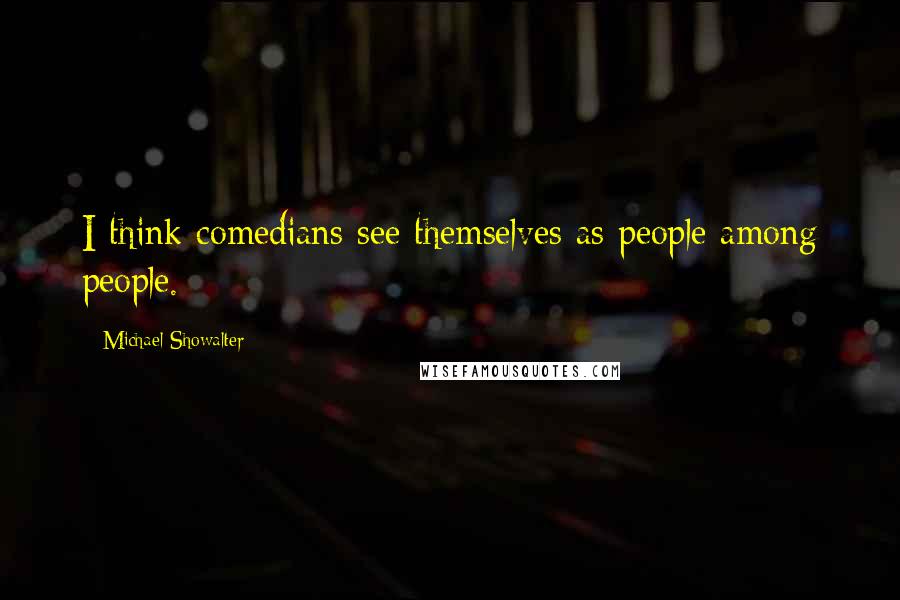 Michael Showalter Quotes: I think comedians see themselves as people among people.