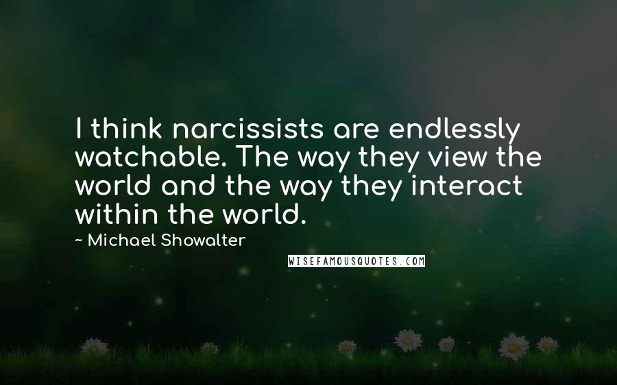 Michael Showalter Quotes: I think narcissists are endlessly watchable. The way they view the world and the way they interact within the world.