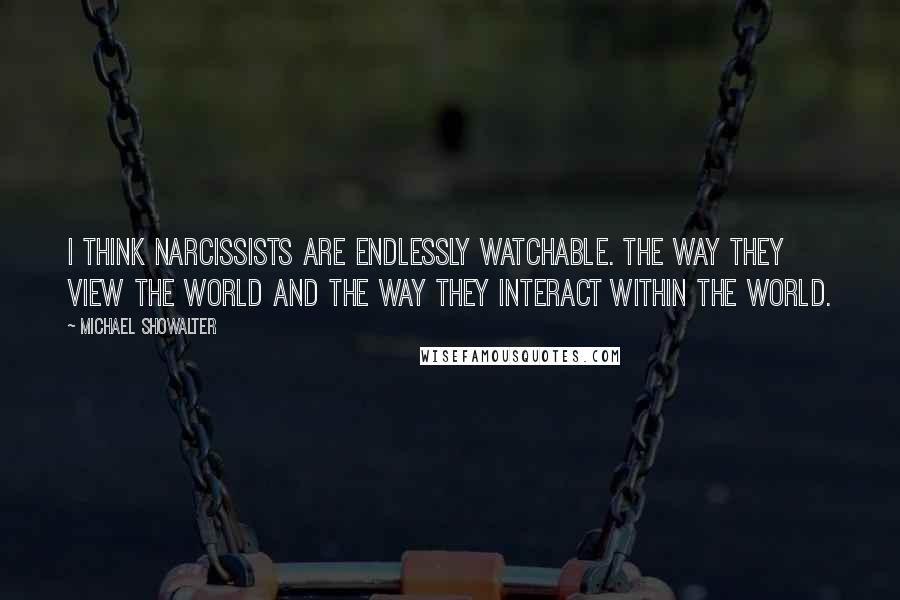 Michael Showalter Quotes: I think narcissists are endlessly watchable. The way they view the world and the way they interact within the world.