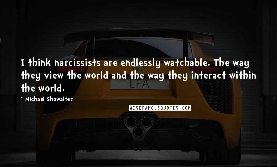 Michael Showalter Quotes: I think narcissists are endlessly watchable. The way they view the world and the way they interact within the world.