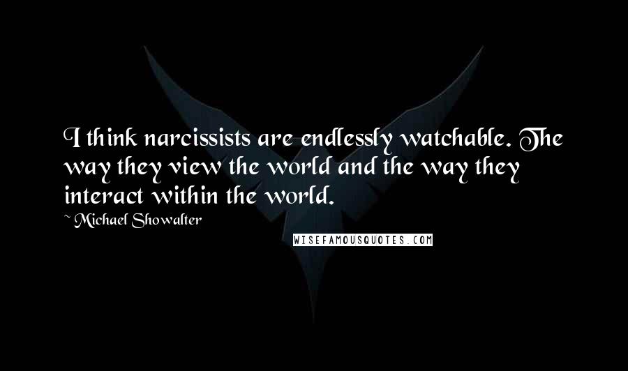 Michael Showalter Quotes: I think narcissists are endlessly watchable. The way they view the world and the way they interact within the world.