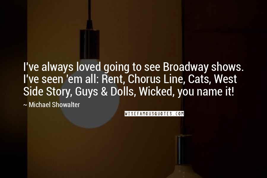 Michael Showalter Quotes: I've always loved going to see Broadway shows. I've seen 'em all: Rent, Chorus Line, Cats, West Side Story, Guys & Dolls, Wicked, you name it!