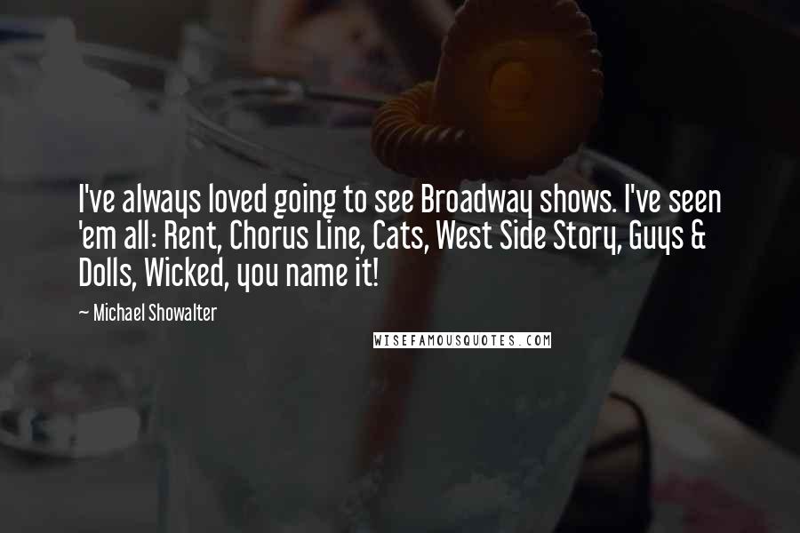 Michael Showalter Quotes: I've always loved going to see Broadway shows. I've seen 'em all: Rent, Chorus Line, Cats, West Side Story, Guys & Dolls, Wicked, you name it!