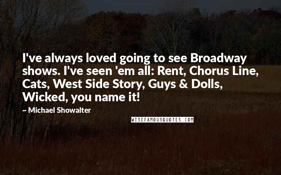 Michael Showalter Quotes: I've always loved going to see Broadway shows. I've seen 'em all: Rent, Chorus Line, Cats, West Side Story, Guys & Dolls, Wicked, you name it!