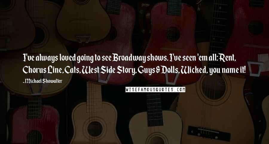 Michael Showalter Quotes: I've always loved going to see Broadway shows. I've seen 'em all: Rent, Chorus Line, Cats, West Side Story, Guys & Dolls, Wicked, you name it!